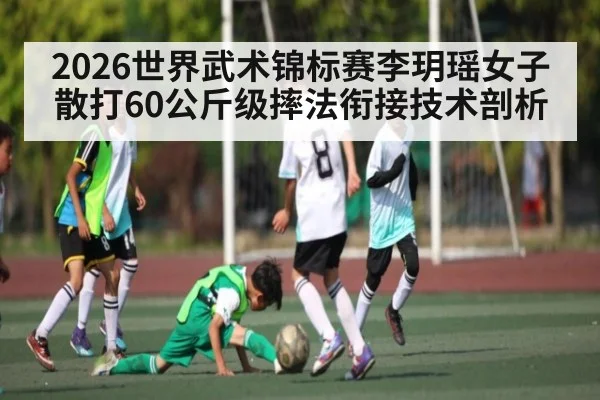 2026世界武术锦标赛李玥瑶女子散打60公斤级摔法衔接技术剖析 | kaiyun