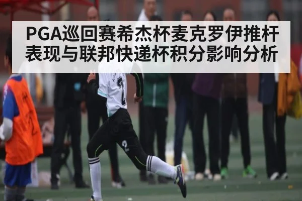 PGA巡回赛希杰杯麦克罗伊推杆表现与联邦快递杯积分影响分析 | kaiyun