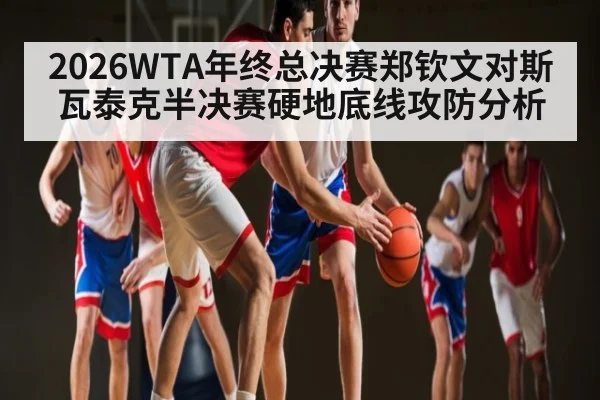 2026WTA年终总决赛郑钦文对斯瓦泰克半决赛硬地底线攻防分析 | kaiyun