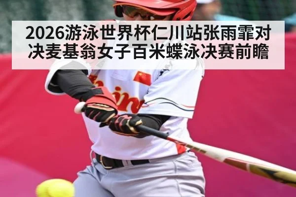 2026游泳世界杯仁川站张雨霏对决麦基翁女子百米蝶泳决赛前瞻 | kaiyun