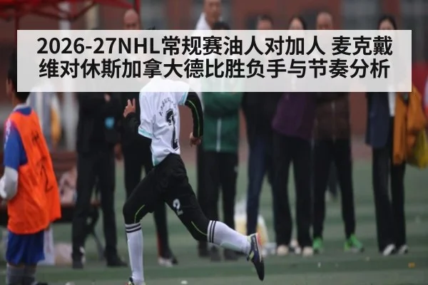 2026-27NHL常规赛油人对加人 麦克戴维对休斯加拿大德比胜负手与节奏分析(kaiyun)