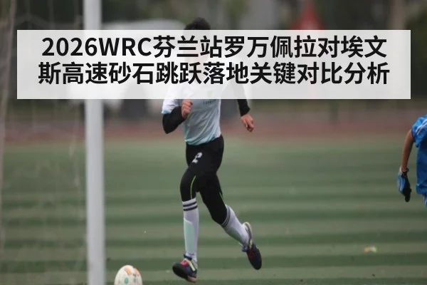 2026WRC芬兰站罗万佩拉对埃文斯高速砂石跳跃落地关键对比分析
